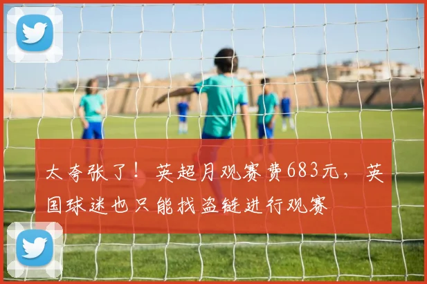 太夸张了！英超月观赛费683元，英国球迷也只能找盗链进行观赛