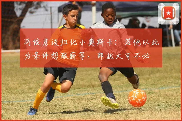 冯俊彦谈归化小奥斯卡：若他以此为条件想涨薪等，那就大可不必