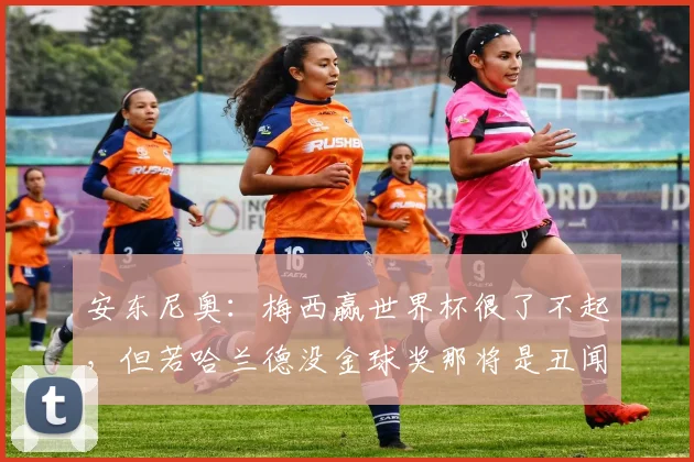 安东尼奥：梅西赢世界杯很了不起，但若哈兰德没金球奖那将是丑闻