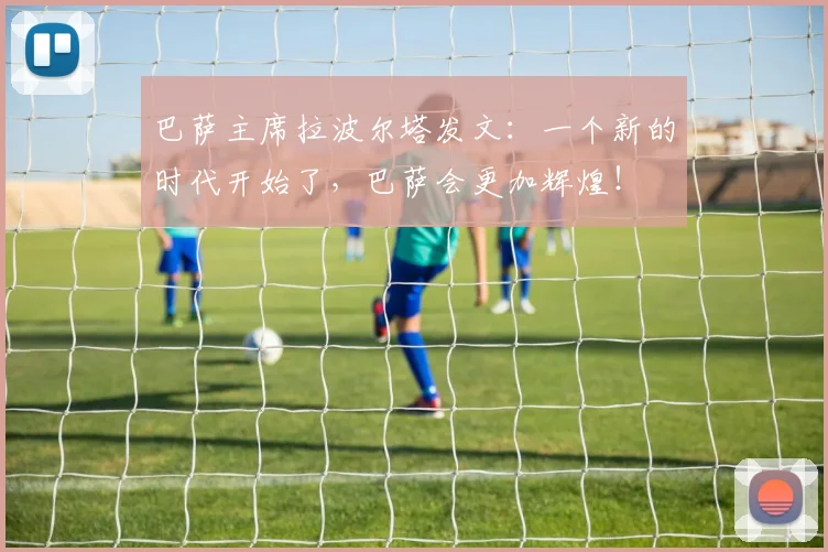 巴萨主席拉波尔塔发文：一个新的时代开始了，巴萨会更加辉煌！