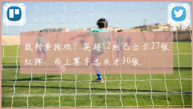 裁判要抢戏？英超12轮已出示27张红牌，而上赛季总共才30张