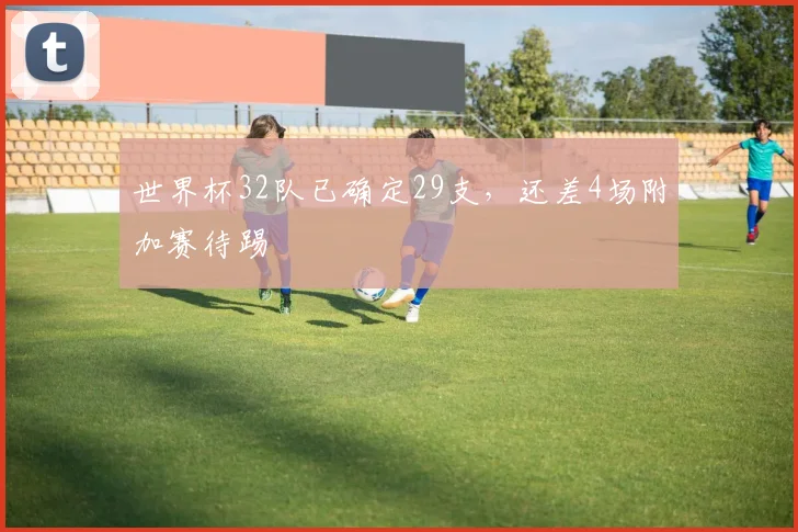 世界杯32队已确定29支，还差4场附加赛待踢