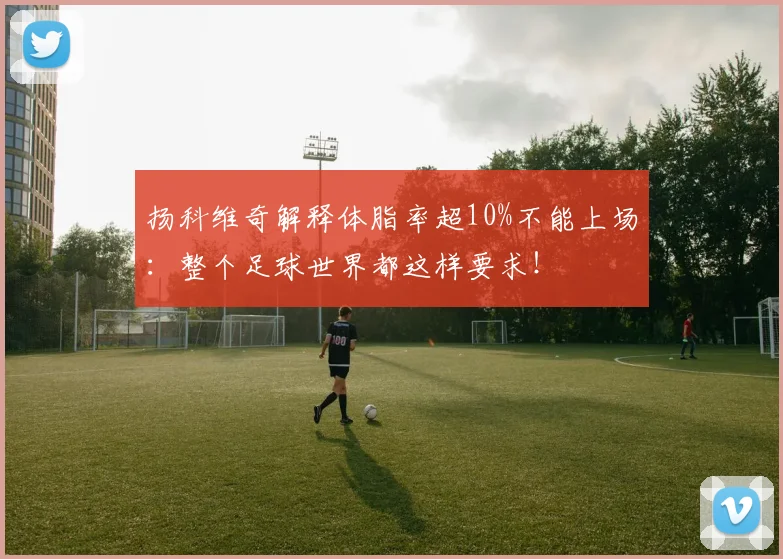 扬科维奇解释体脂率超10%不能上场：整个足球世界都这样要求！