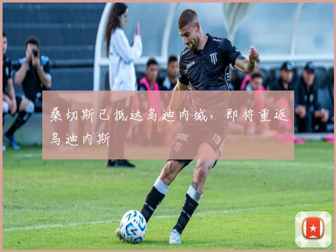 桑切斯已抵达乌迪内城，即将重返乌迪内斯