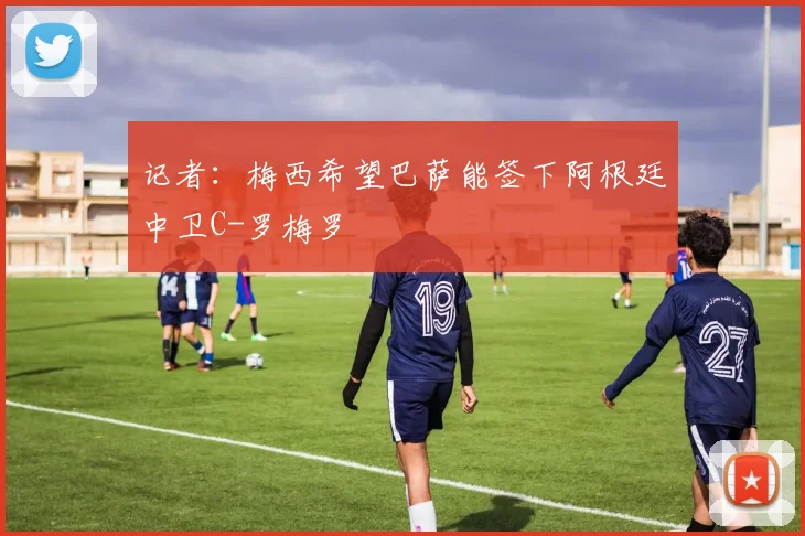 记者：梅西希望巴萨能签下阿根廷中卫C-罗梅罗