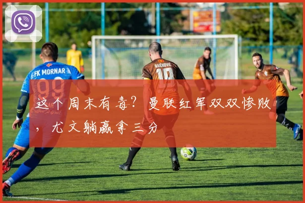 这个周末有毒？曼联红军双双惨败，尤文躺赢拿三分