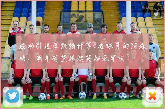 成功引进哲凯赖什等6名球员的阿森纳，明年有望捧起英超冠军吗？