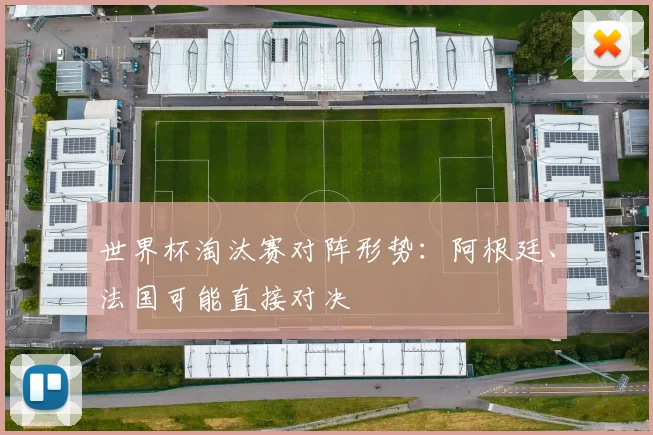 世界杯淘汰赛对阵形势：阿根廷、法国可能直接对决