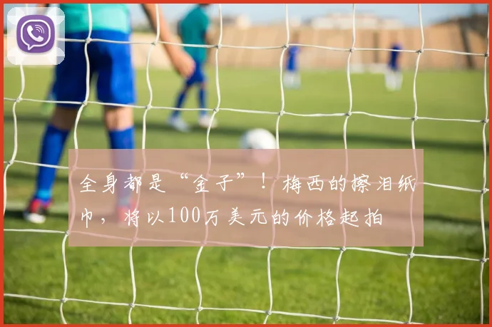 全身都是“金子”！梅西的擦泪纸巾，将以100万美元的价格起拍