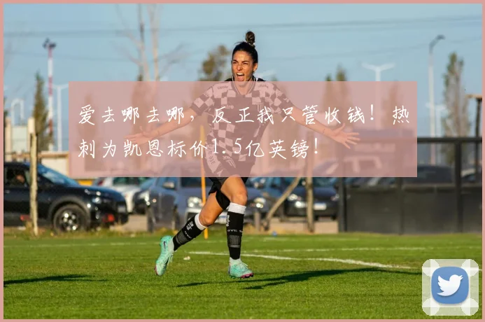 爱去哪去哪，反正我只管收钱！热刺为凯恩标价1.5亿英镑！