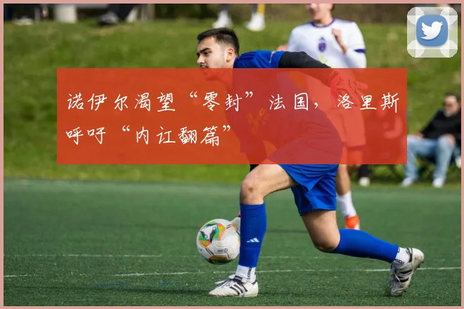 诺伊尔渴望“零封”法国，洛里斯呼吁“内讧翻篇”