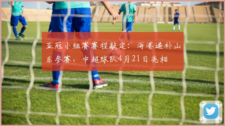亚冠小组赛赛程敲定：海港递补山东参赛，中超球队4月21日亮相
