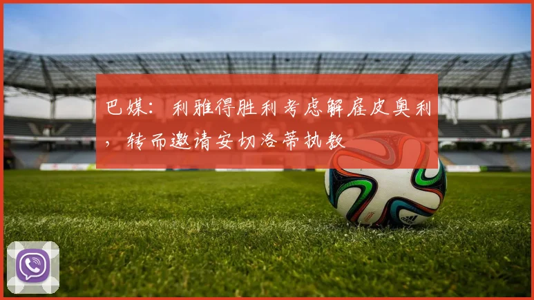 巴媒：利雅得胜利考虑解雇皮奥利，转而邀请安切洛蒂执教