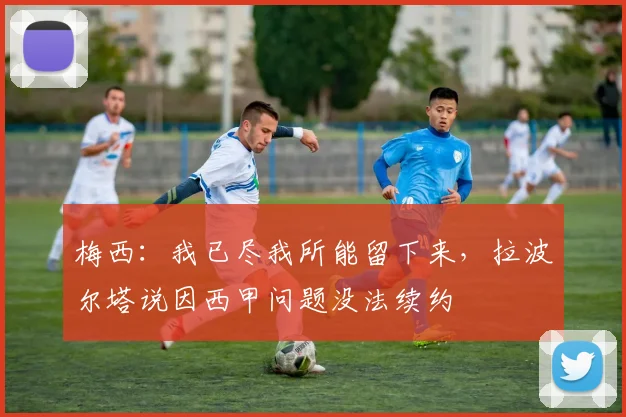 梅西：我已尽我所能留下来，拉波尔塔说因西甲问题没法续约