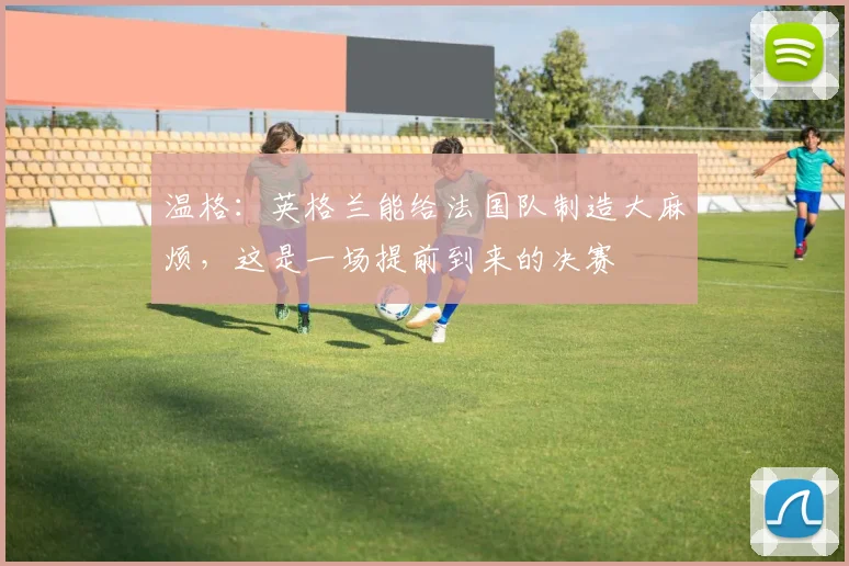 温格：英格兰能给法国队制造大麻烦，这是一场提前到来的决赛