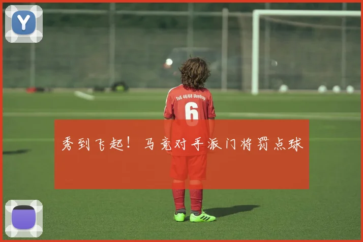 秀到飞起！马竞对手派门将罚点球