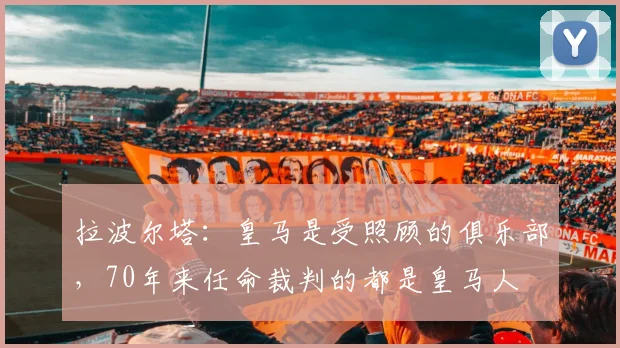拉波尔塔：皇马是受照顾的俱乐部，70年来任命裁判的都是皇马人