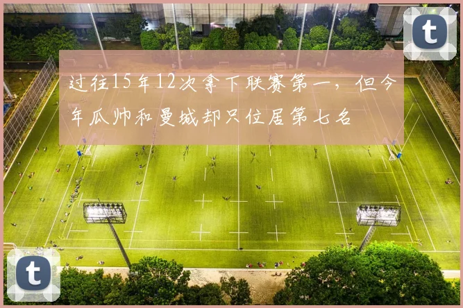 过往15年12次拿下联赛第一，但今年瓜帅和曼城却只位居第七名