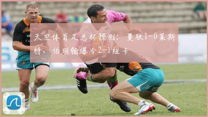 天空体育足总杯预测：曼联1-0莱斯特，伯明翰爆冷2-1纽卡