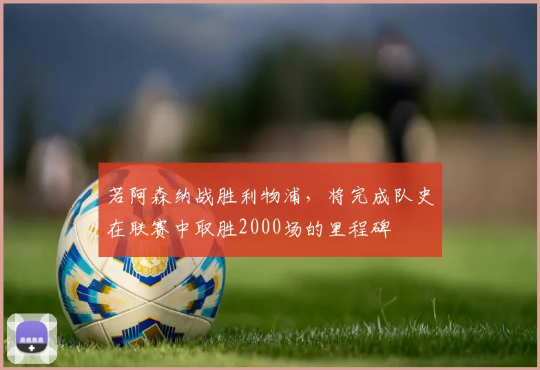 若阿森纳战胜利物浦，将完成队史在联赛中取胜2000场的里程碑