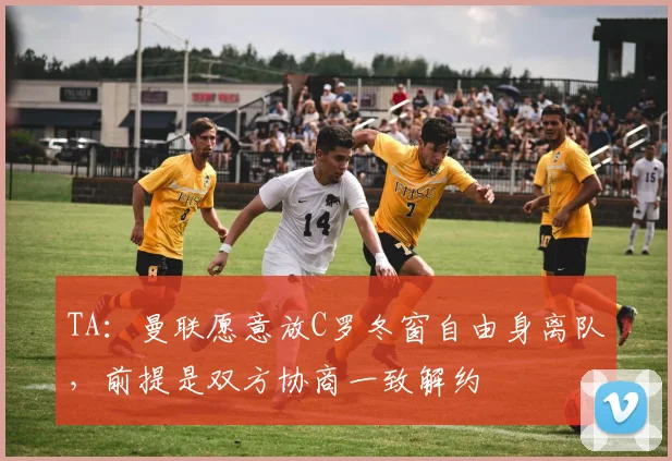 TA：曼联愿意放C罗冬窗自由身离队，前提是双方协商一致解约
