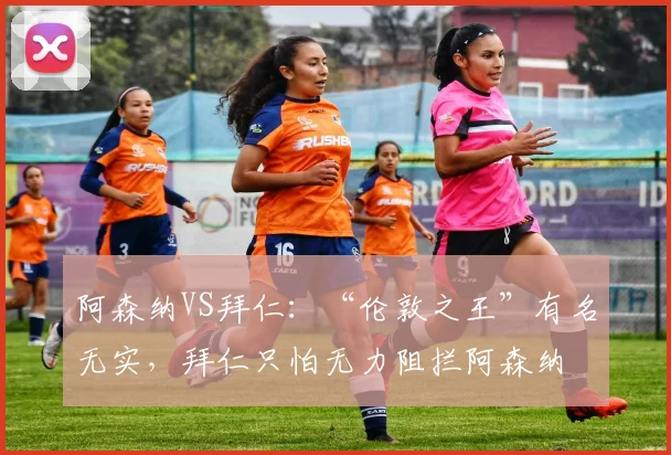 阿森纳VS拜仁：“伦敦之王”有名无实，拜仁只怕无力阻拦阿森纳