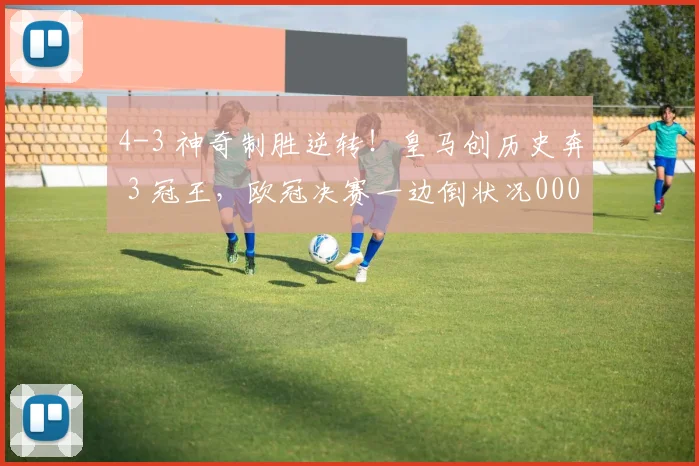 4-3 神奇制胜逆转！皇马创历史奔 3 冠王，欧冠决赛一边倒状况0000644