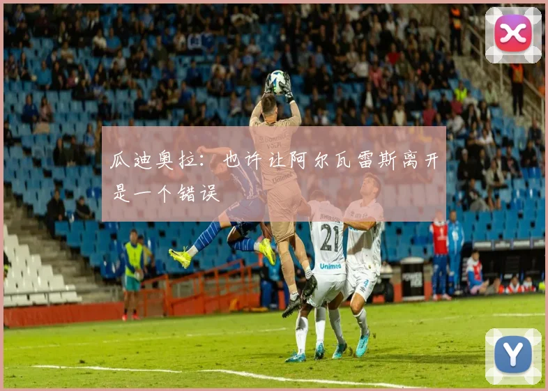 瓜迪奥拉：也许让阿尔瓦雷斯离开是一个错误