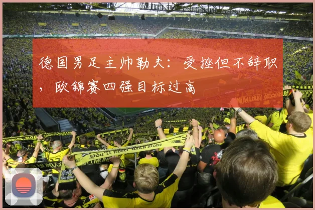 德国男足主帅勒夫：受挫但不辞职，欧锦赛四强目标过高