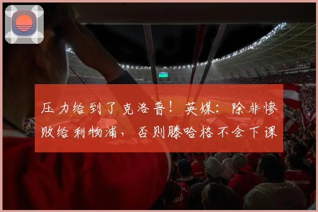 压力给到了克洛普！英媒：除非惨败给利物浦，否则滕哈格不会下课