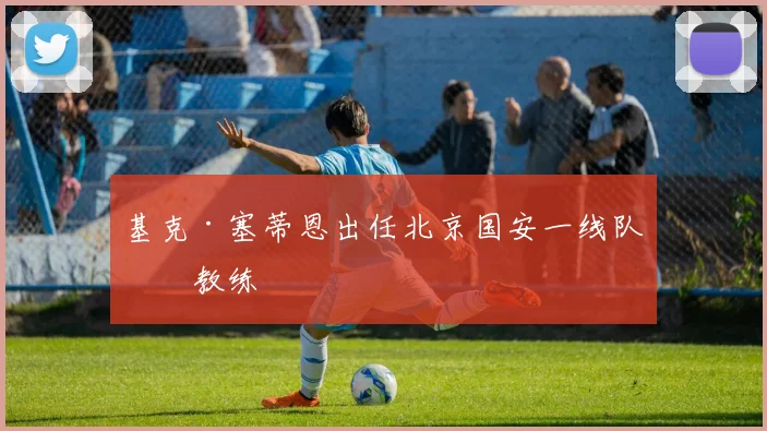 基克·塞蒂恩出任北京国安一线队主教练