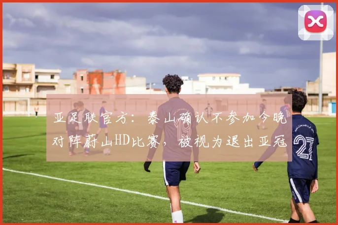 亚足联官方：泰山确认不参加今晚对阵蔚山HD比赛，被视为退出亚冠
