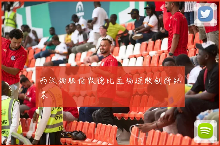 西汉姆联伦敦德比主场连败创新纪录