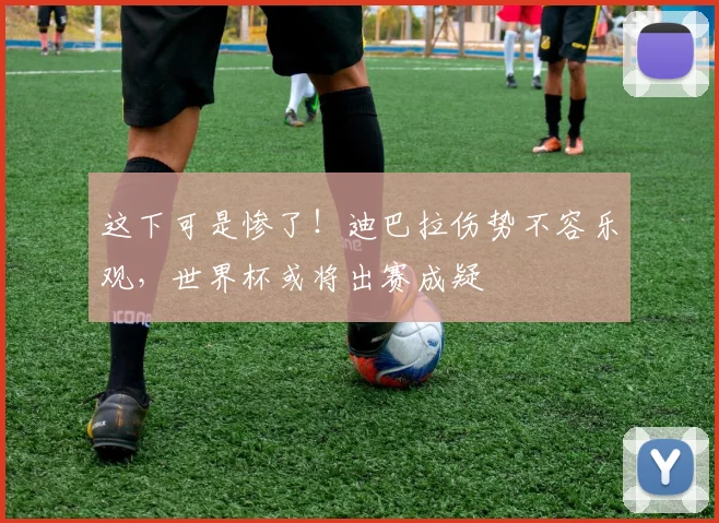 这下可是惨了！迪巴拉伤势不容乐观，世界杯或将出赛成疑