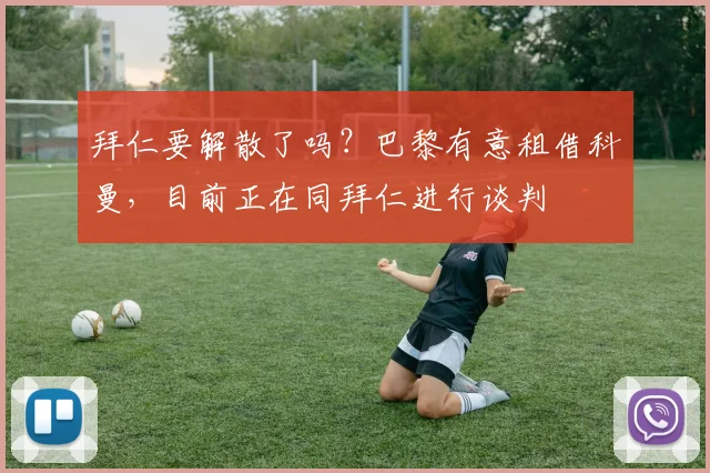 拜仁要解散了吗？巴黎有意租借科曼，目前正在同拜仁进行谈判