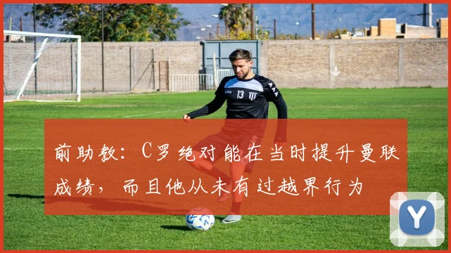 前助教：C罗绝对能在当时提升曼联成绩，而且他从未有过越界行为