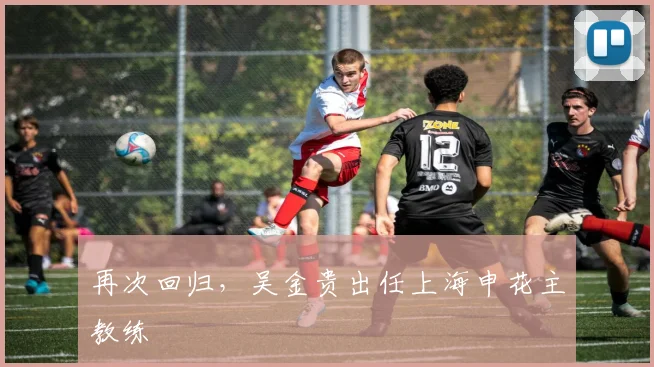 再次回归，吴金贵出任上海申花主教练