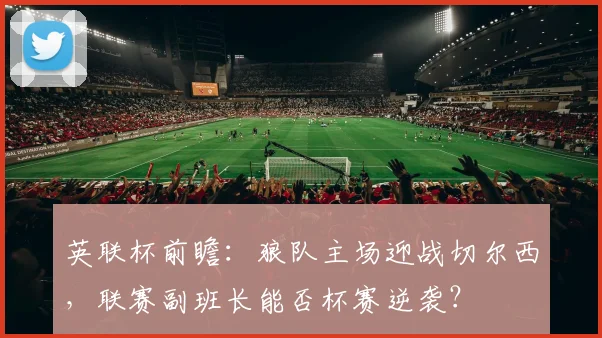 英联杯前瞻：狼队主场迎战切尔西，联赛副班长能否杯赛逆袭？
