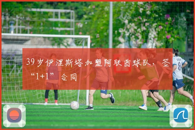 39岁伊涅斯塔加盟阿联酋球队，签“1+1”合同