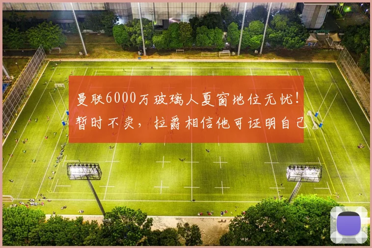 曼联6000万玻璃人夏窗地位无忧！暂时不卖，拉爵相信他可证明自己