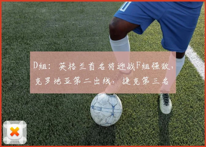 D组：英格兰首名将迎战F组强敌，克罗地亚第二出线，捷克第三名