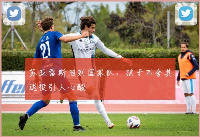 苏亚雷斯泪别国家队，孩子不舍其退役引人心酸