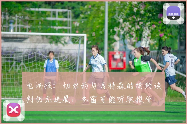 电讯报：切尔西与马特森的续约谈判仍无进展，冬窗可能听取报价