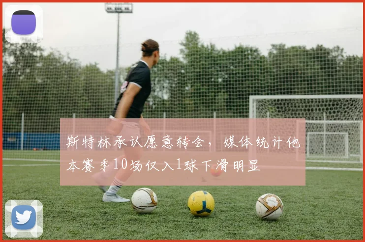 斯特林承认愿意转会，媒体统计他本赛季10场仅入1球下滑明显