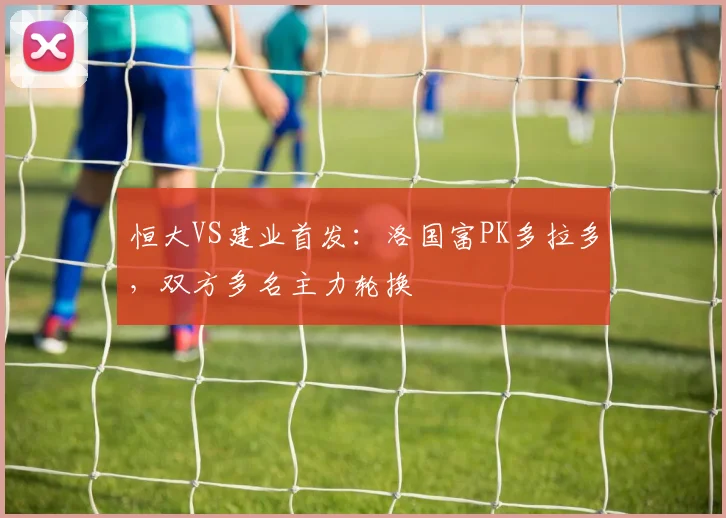 恒大VS建业首发：洛国富PK多拉多，双方多名主力轮换