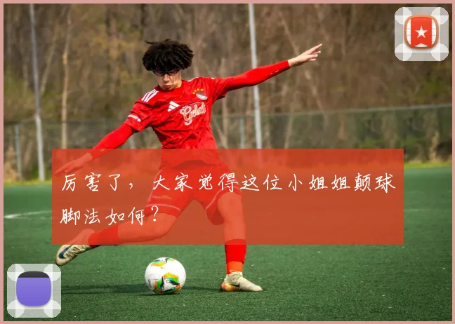 厉害了，大家觉得这位小姐姐颠球脚法如何？