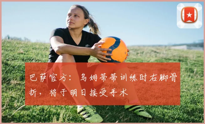 巴萨官方：乌姆蒂蒂训练时右脚骨折，将于明日接受手术