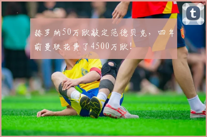 赫罗纳50万欧敲定范德贝克，四年前曼联花费了4500万欧！