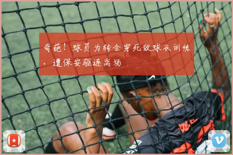 奇葩！球员为转会穿死敌球衣训练，遭保安驱逐离场