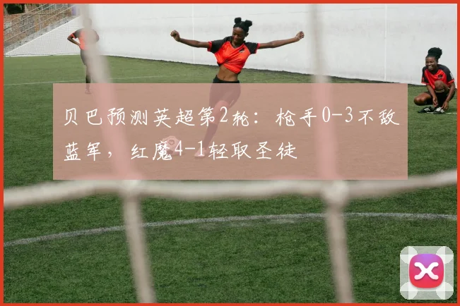 贝巴预测英超第2轮：枪手0-3不敌蓝军，红魔4-1轻取圣徒